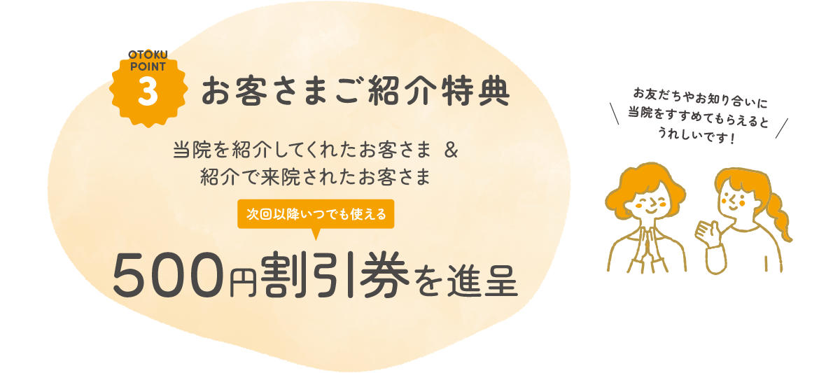 当院を紹介してくれた人＆紹介で来院してくれた方に500円割引券進呈